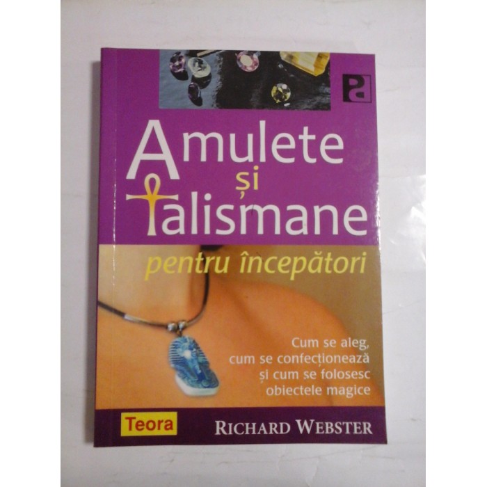 AMULETE SI TALISMANE PENTRU INCEPATORI  -  CUM SE ALEGE, CUM SE CONFECTIONEAZA SI CUM SE FOLOSESC OBIECTELE MAGICE  -  RICHARD WEBSTER